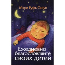 Ежедневно благословляйте своих детей Мэри Руфь Своуп Ежедневно благословляйте своих детей Мэри Руфь Своуп