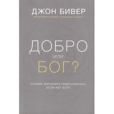 Добро или Бог? Почему хорошего не достаточно, если нет Бога Джон Бивер