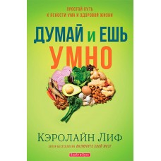 Думай и ешь умно. Простой путь к ясности ума и здоровой жизни. Кэролайн Лиф Думай и ешь умно. Простой путь к ясности ума и здоровой жизни. Кэролайн Лиф